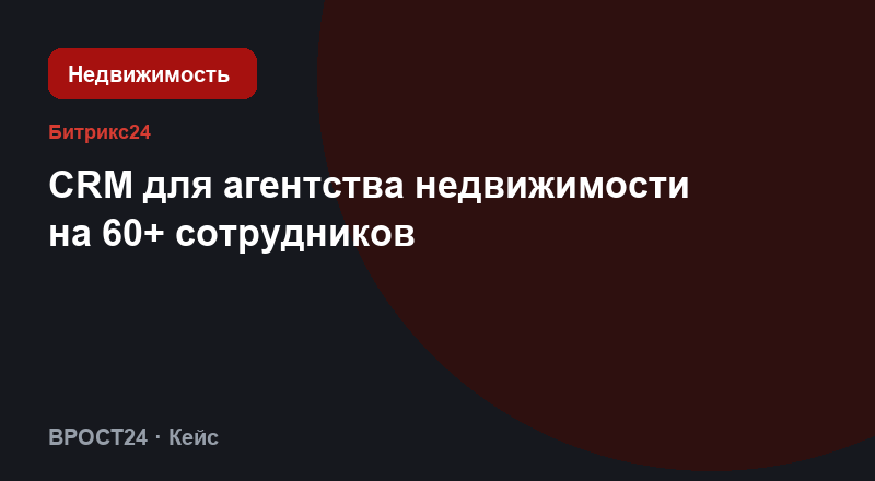 CRM для агентства недвижимости на 60+ сотрудников