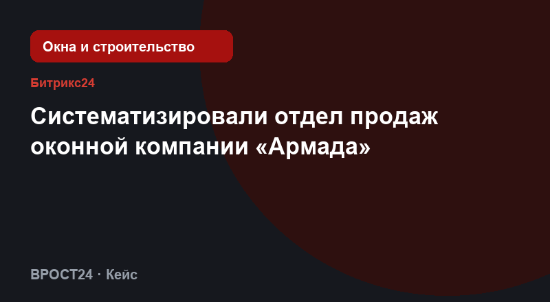 Систематизировали отдел продаж оконной компании «Армада»