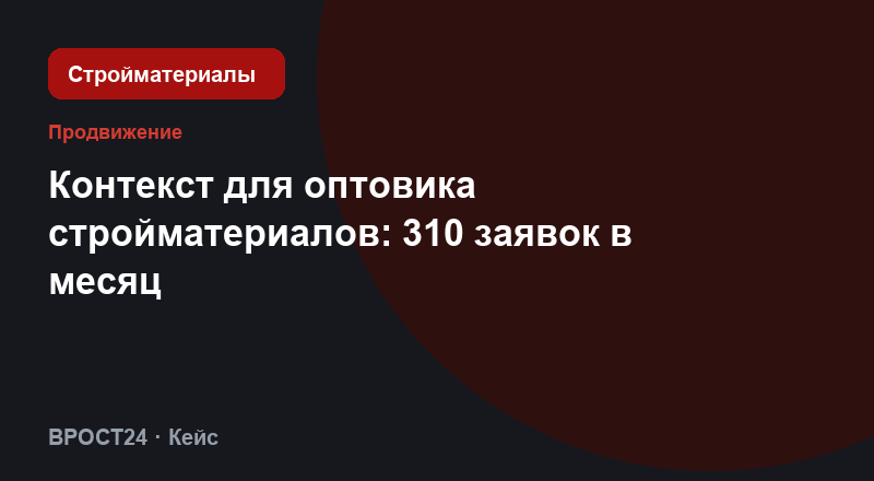 Контекст для оптовика стройматериалов: 310 заявок в месяц