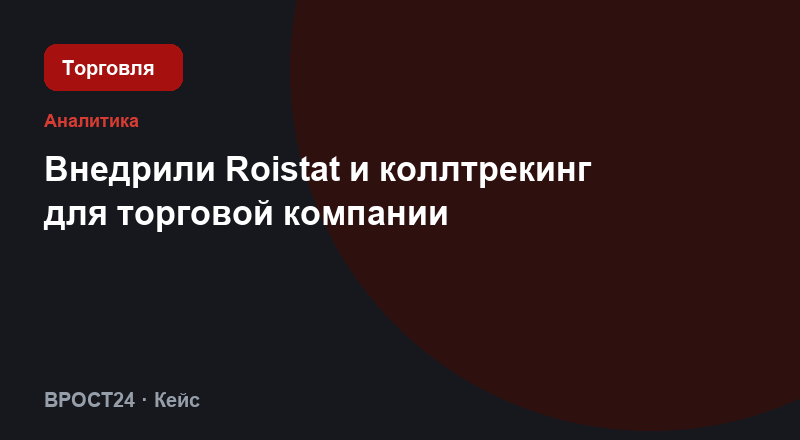 Внедрили Roistat и коллтрекинг для торговой компании