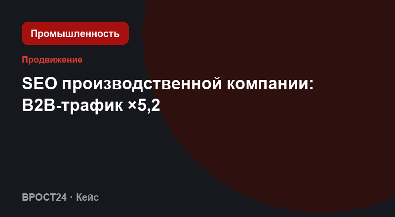 SEO производственной компании: B2B-трафик ×5,2