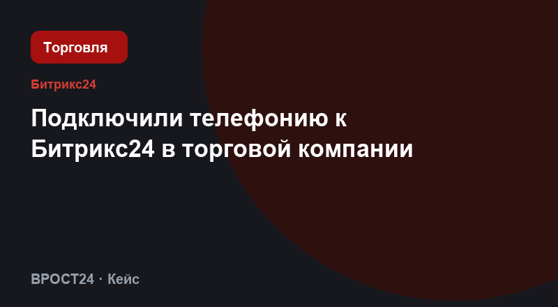 Подключили телефонию к Битрикс24 в торговой компании
